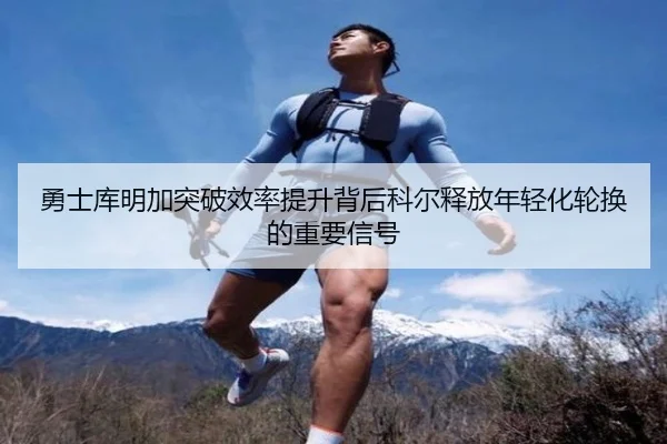 勇士库明加突破效率提升背后科尔释放年轻化轮换的重要信号