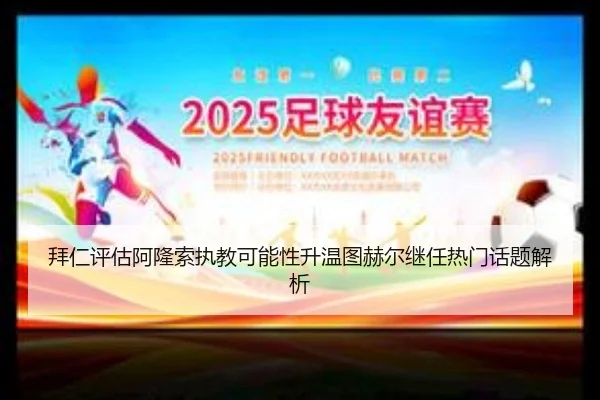 拜仁评估阿隆索执教可能性升温图赫尔继任热门话题解析