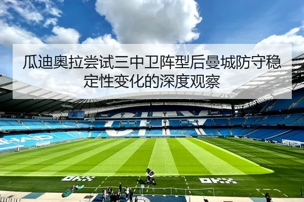 瓜迪奥拉尝试三中卫阵型后曼城防守稳定性变化的深度观察