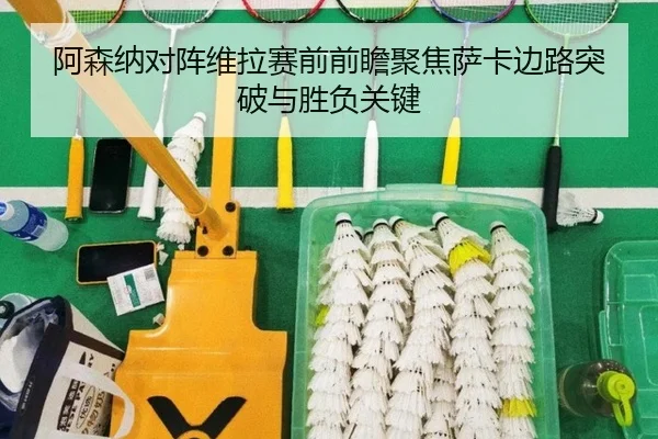 阿森纳对阵维拉赛前前瞻聚焦萨卡边路突破与胜负关键