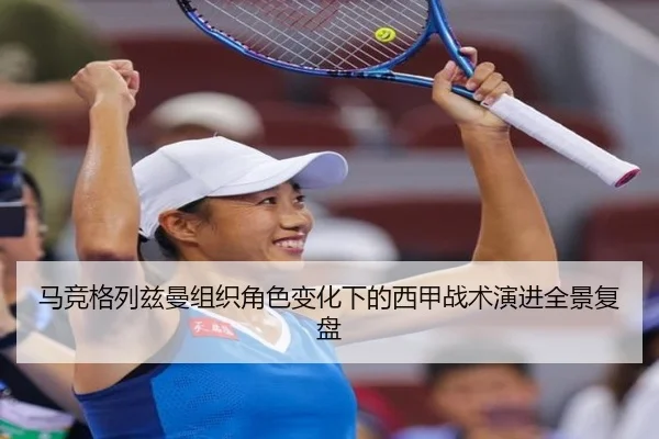 马竞格列兹曼组织角色变化下的西甲战术演进全景复盘