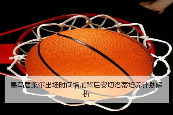 皇马居莱尔出场时间增加背后安切洛蒂培养计划解析