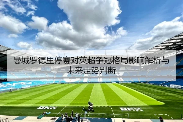 曼城罗德里停赛对英超争冠格局影响解析与未来走势判断