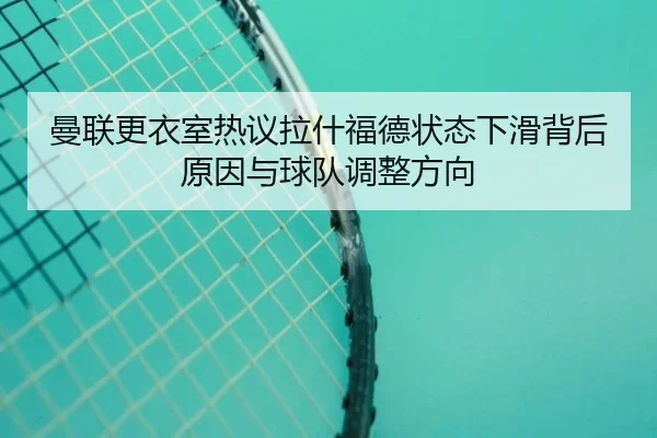 曼联更衣室热议拉什福德状态下滑背后原因与球队调整方向