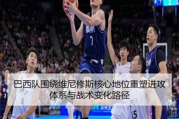 巴西队围绕维尼修斯核心地位重塑进攻体系与战术变化路径