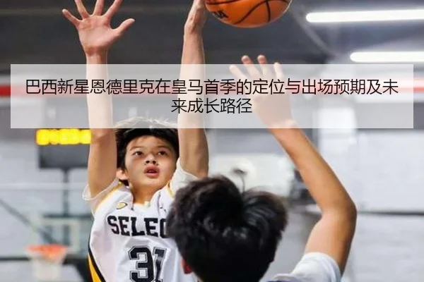 巴西新星恩德里克在皇马首季的定位与出场预期及未来成长路径
