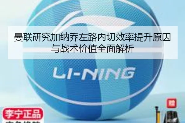 曼联研究加纳乔左路内切效率提升原因与战术价值全面解析