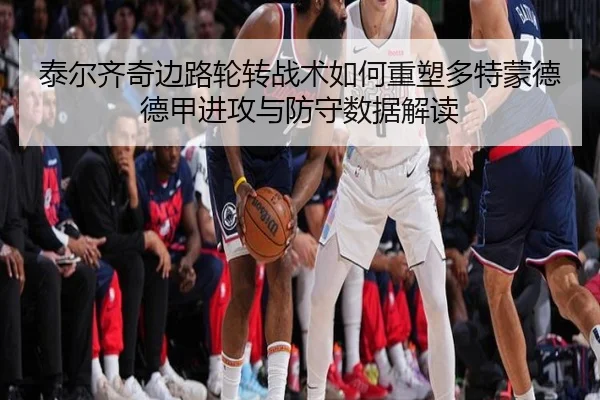 泰尔齐奇边路轮转战术如何重塑多特蒙德德甲进攻与防守数据解读