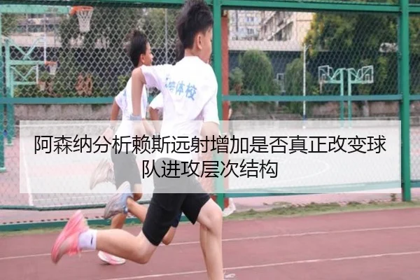 阿森纳分析赖斯远射增加是否真正改变球队进攻层次结构