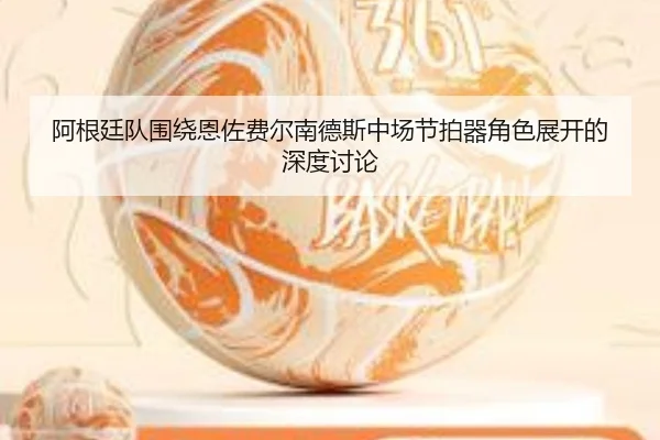 阿根廷队围绕恩佐费尔南德斯中场节拍器角色展开的深度讨论
