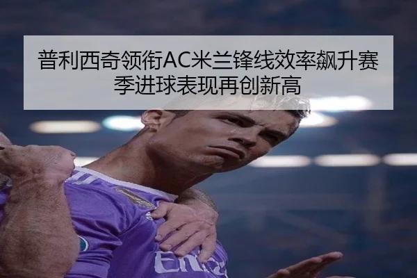 普利西奇领衔AC米兰锋线效率飙升赛季进球表现再创新高