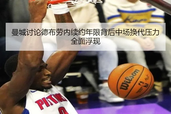 曼城讨论德布劳内续约年限背后中场换代压力全面浮现