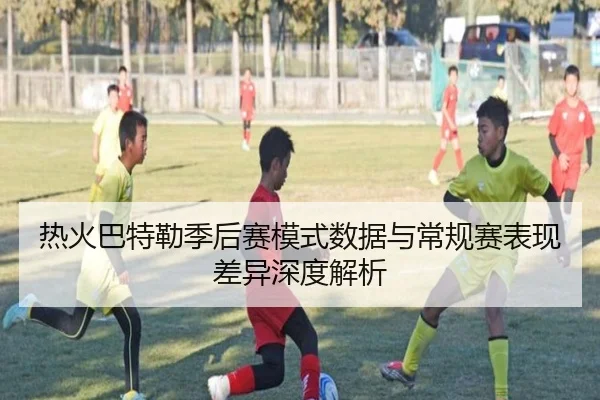热火巴特勒季后赛模式数据与常规赛表现差异深度解析