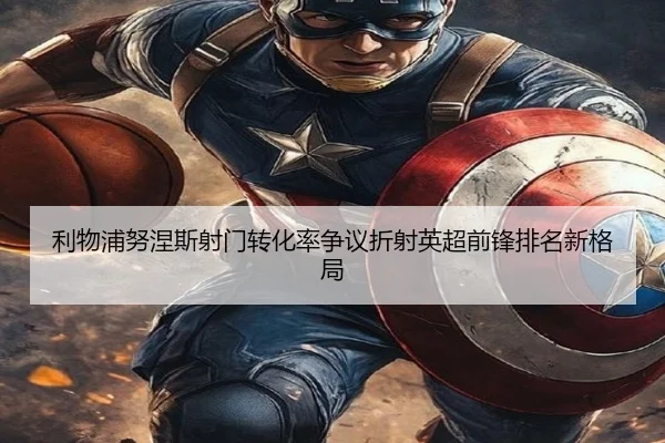 利物浦努涅斯射门转化率争议折射英超前锋排名新格局