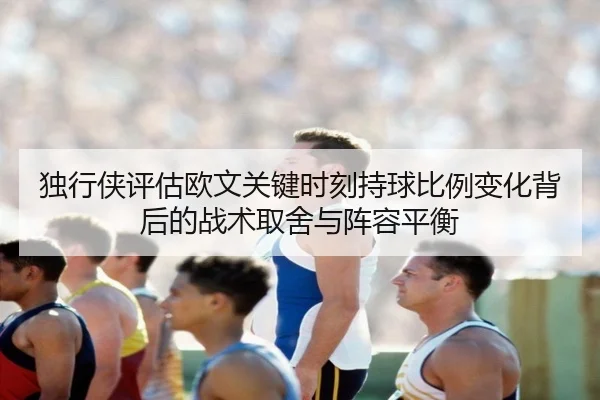 独行侠评估欧文关键时刻持球比例变化背后的战术取舍与阵容平衡