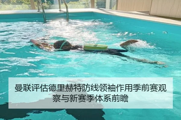 曼联评估德里赫特防线领袖作用季前赛观察与新赛季体系前瞻