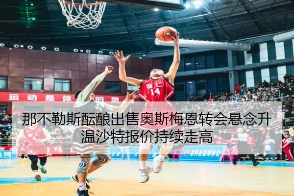 那不勒斯酝酿出售奥斯梅恩转会悬念升温沙特报价持续走高