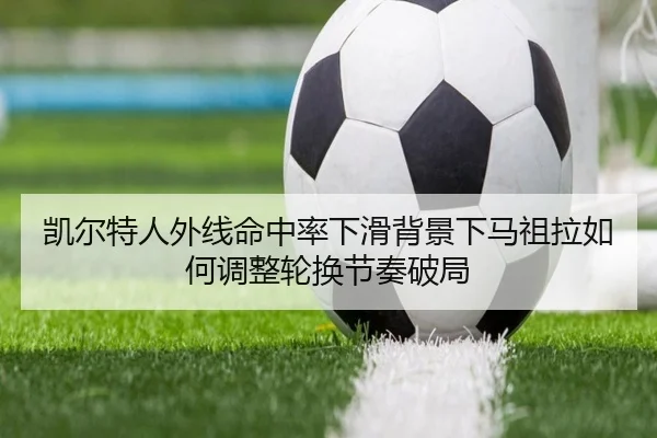 凯尔特人外线命中率下滑背景下马祖拉如何调整轮换节奏破局