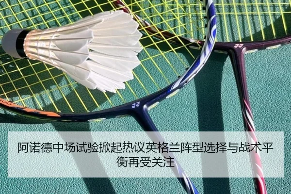 阿诺德中场试验掀起热议英格兰阵型选择与战术平衡再受关注