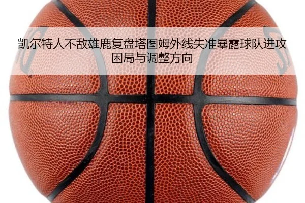 凯尔特人不敌雄鹿复盘塔图姆外线失准暴露球队进攻困局与调整方向